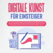 Digitale Kunst für Einsteiger: Wie Sie die Grundlagen der digitalen Bilderstellung und Bearbeitung leicht verstehen, die passenden Programme wählen und Schritt für Schritt das erste digitale Kunstwerk erschaffen mit Krita, Photoshop, Inkscape und Co