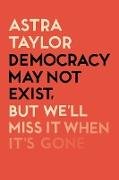 Democracy May Not Exist But We'll Miss it When It's Gone