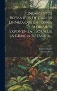 Fundamentos Botánicos De Cárlos Linneo, Que En Forma De Aforismos Exponen La Teoría De La Ciencia Botánica