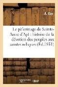 Le Pèlerinage de Sainte-Anne d'Apt: Ou Histoire de la Dévotion Des Peuples Aux Saintes Reliques