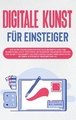 Digitale Kunst für Einsteiger: Wie Sie die Grundlagen der digitalen Bilderstellung und Bearbeitung leicht verstehen, die passenden Programme wählen und Schritt für Schritt das erste digitale Kunstwerk erschaffen mit Krita, Photoshop, Inkscape und Co